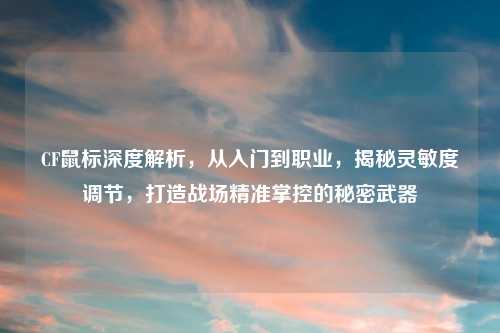 CF鼠标深度解析，从入门到职业，揭秘灵敏度调节，打造战场精准掌控的秘密武器
