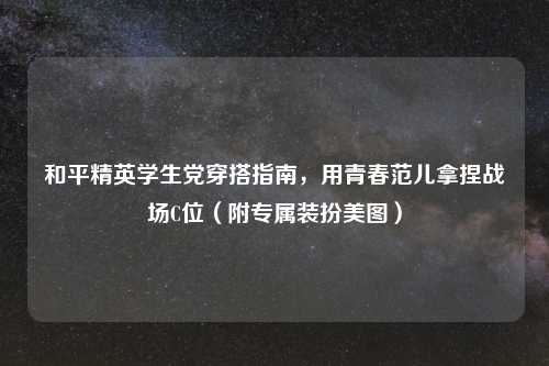 和平精英学生党穿搭指南，用青春范儿拿捏战场C位（附专属装扮美图）