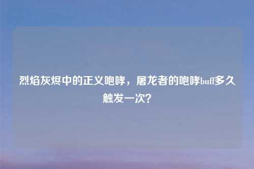 烈焰灰烬中的正义咆哮，屠龙者的咆哮buff多久触发一次？