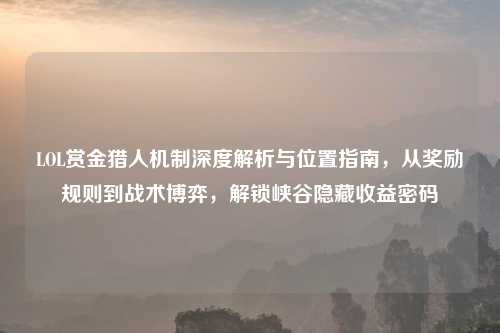 LOL赏金猎人机制深度解析与位置指南，从奖励规则到战术博弈，解锁峡谷隐藏收益密码