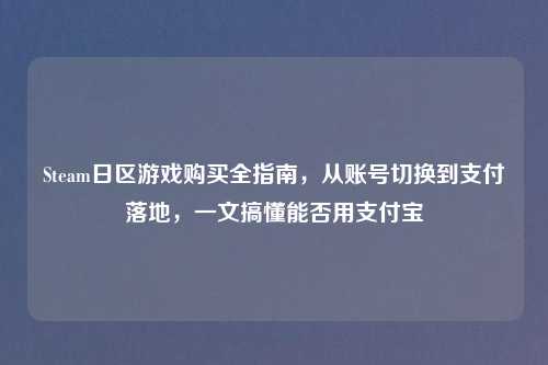 Steam日区游戏购买全指南，从账号切换到支付落地，一文搞懂能否用支付宝