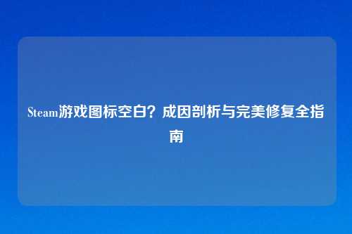 Steam游戏图标空白？成因剖析与完美修复全指南