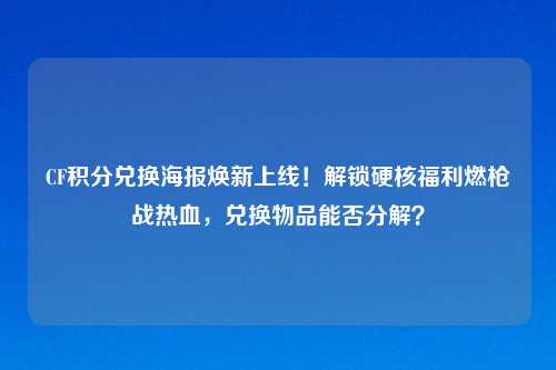 CF积分兑换海报焕新上线！解锁硬核福利燃枪战热血，兑换物品能否分解？
