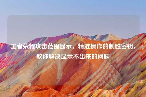 王者荣耀攻击范围显示，精准操作的制胜密钥，教你解决显示不出来的问题