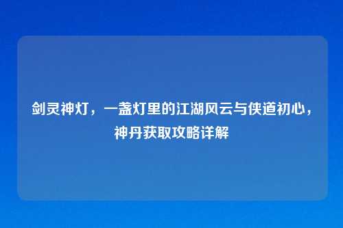 剑灵神灯，一盏灯里的江湖风云与侠道初心，神丹获取攻略详解