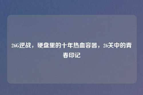 26G逆战，硬盘里的十年热血容器，26关中的青春印记