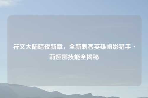 符文大陆暗夜新章，全新刺客英雄幽影猎手·莉娅娜技能全揭秘