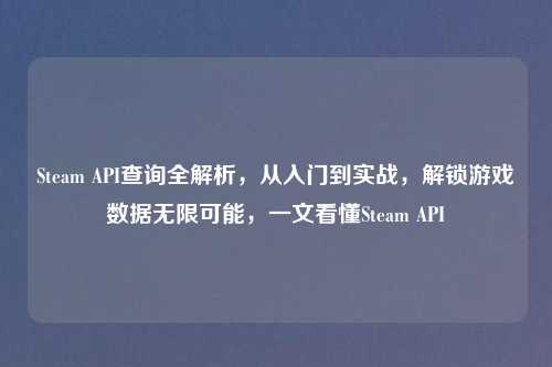 Steam API查询全解析，从入门到实战，解锁游戏数据无限可能，一文看懂Steam API