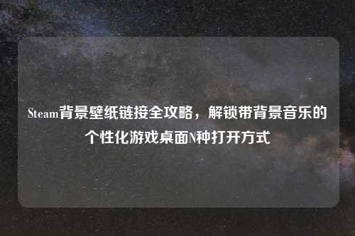 Steam背景壁纸链接全攻略，解锁带背景音乐的个性化游戏桌面N种打开方式