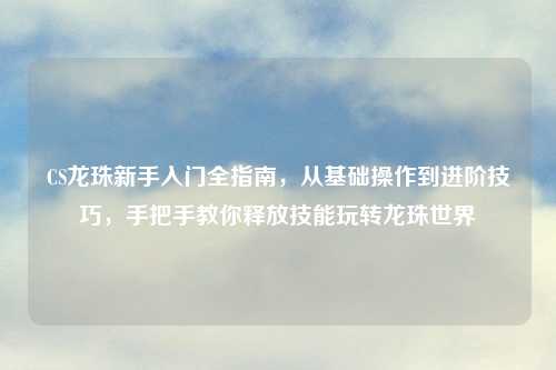 CS龙珠新手入门全指南，从基础操作到进阶技巧，手把手教你释放技能玩转龙珠世界