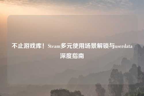不止游戏库！Steam多元使用场景解锁与userdata深度指南