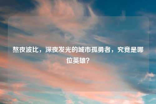 熬夜波比，深夜发光的城市孤勇者，究竟是哪位英雄？