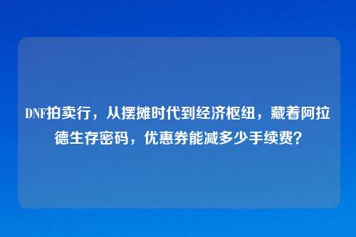 DNF拍卖行，从摆摊时代到经济枢纽，藏着阿拉德生存密码，优惠券能减多少手续费？