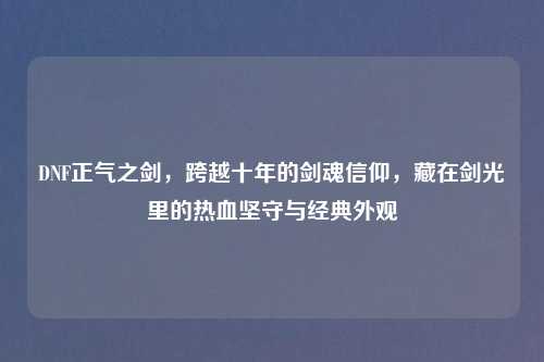 DNF正气之剑，跨越十年的剑魂信仰，藏在剑光里的热血坚守与经典外观