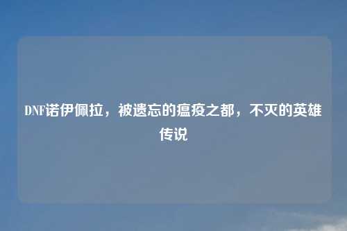 DNF诺伊佩拉，被遗忘的瘟疫之都，不灭的英雄传说