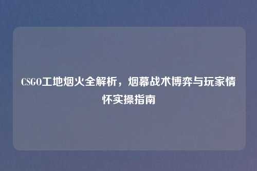 CSGO工地烟火全解析，烟幕战术博弈与玩家情怀实操指南