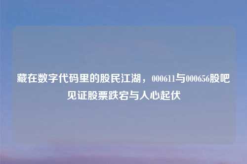 藏在数字代码里的股民江湖，000611与000656股吧见证股票跌宕与人心起伏