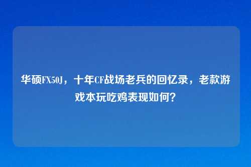 华硕FX50J，十年CF战场老兵的回忆录，老款游戏本玩吃鸡表现如何？