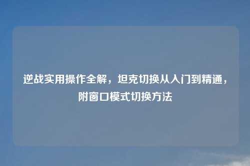 逆战实用操作全解，坦克切换从入门到精通，附窗口模式切换     