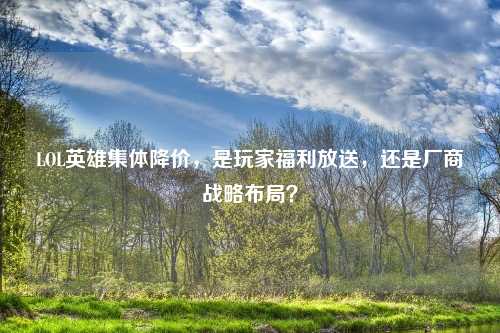 LOL英雄集体降价，是玩家福利放送，还是厂商战略布局？