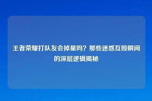 王者荣耀打队友会掉星吗？那些迷惑互殴瞬间的深层逻辑揭秘