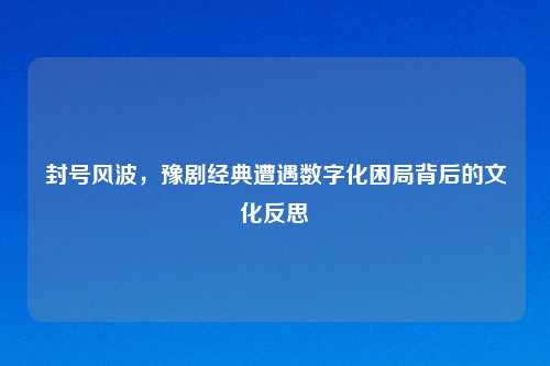 封号风波，豫剧经典遭遇数字化困局背后的文化反思