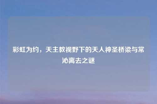 彩虹为约，天主教视野下的天人神圣桥梁与常沁离去之谜