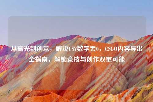 从高光到创意，解决CSV数字丢0，CSGO内容导出全指南，解锁竞技与创作双重可能