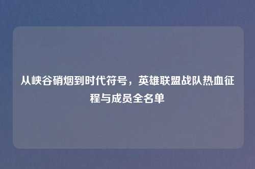 从峡谷硝烟到时代符号，英雄联盟战队热血征程与成员全名单