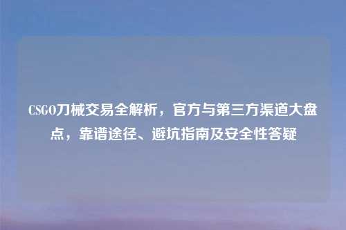 CSGO刀械交易全解析，官方与第三方渠道大盘点，靠谱途径、避坑指南及安全性答疑