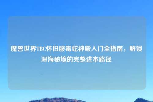 魔兽世界TBC怀旧服毒蛇神殿入门全指南，解锁深海秘境的完整进本路径