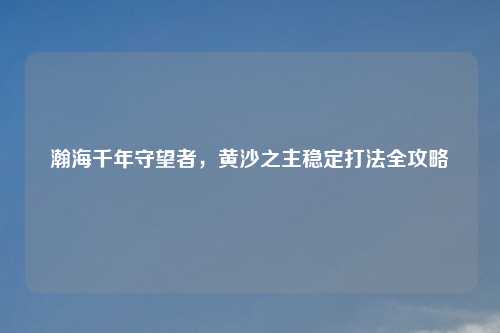瀚海千年守望者，黄沙之主稳定打法全攻略