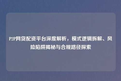 P2P网贷配资平台深度解析,模式逻辑拆解、风险陷阱揭秘与合规路径探索