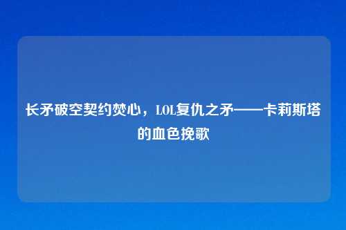 长矛破空契约焚心，LOL复仇之矛——卡莉斯塔的血色挽歌