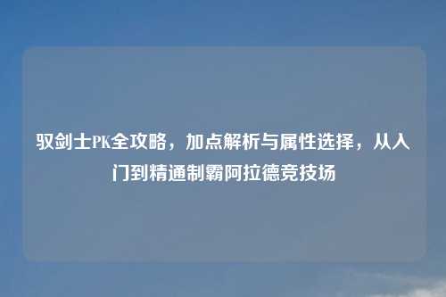 驭剑士PK全攻略，加点解析与属性选择，从入门到精通制霸阿拉德竞技场