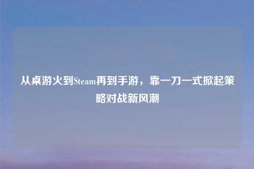 从桌游火到Steam再到手游，靠一刀一式掀起策略对战新风潮