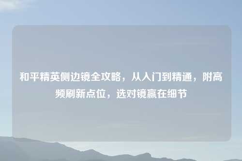 和平精英侧边镜全攻略，从入门到精通，附高频刷新点位，选对镜赢在细节