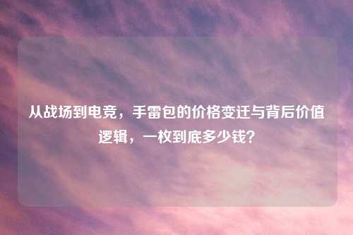 从战场到电竞，手雷包的价格变迁与背后价值逻辑，一枚到底多少钱？