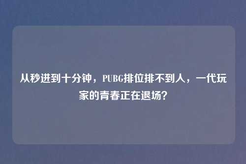 从秒进到十分钟，PUBG排位排不到人，一代玩家的青春正在退场？