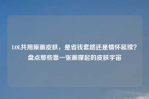 LOL共用原画皮肤，是省钱套路还是情怀延续？盘点那些靠一张画撑起的皮肤宇宙