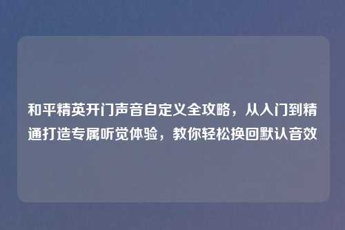 和平精英开门声音自定义全攻略，从入门到精通打造专属听觉体验，教你轻松换回默认音效