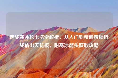 逆战寒冰轮卡法全解析，从入门到精通解锁近战输出天花板，附寒冰箭头获取攻略