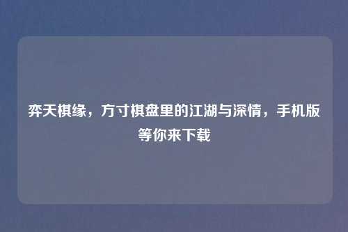 弈天棋缘，方寸棋盘里的江湖与深情，手机版等你来下载