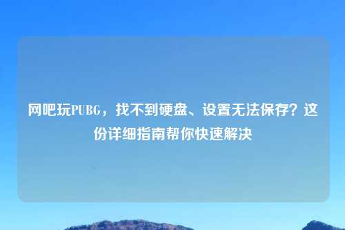 网吧玩PUBG，找不到硬盘、设置无法保存？这份详细指南帮你快速解决