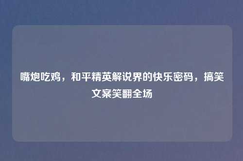 嘴炮吃鸡，和平精英解说界的快乐密码，搞笑文案笑翻全场