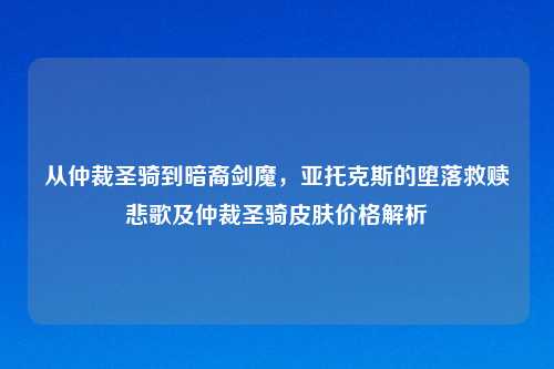 从仲裁圣骑到暗裔剑魔，亚托克斯的堕落救赎悲歌及仲裁圣骑皮肤价格解析