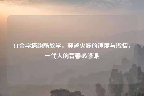 CF金字塔跑酷教学，穿越火线的速度与     ，一代人的青春必修课