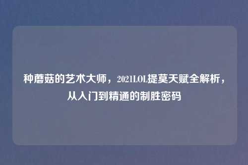 种蘑菇的艺术大师，2021LOL提莫天赋全解析，从入门到精通的制胜密码