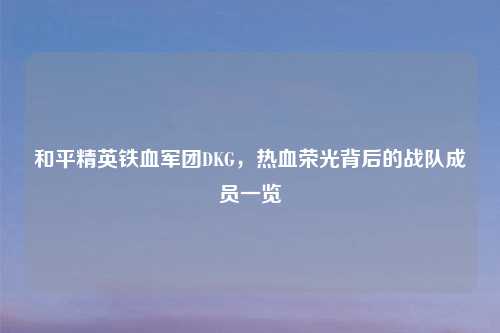 和平精英铁血军团DKG，热血荣光背后的战队成员一览