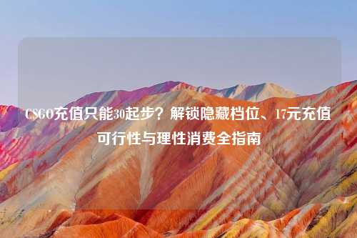 CSGO充值只能30起步？解锁隐藏档位、17元充值可行性与理性消费全指南
